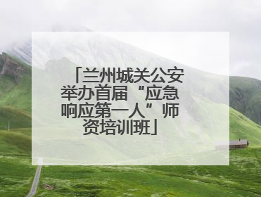 兰州城关公安举办首届“应急响应第一人”师资培训班