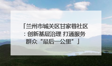 兰州市城关区甘家巷社区：创新基层治理 打通服务群众“最后一公里”