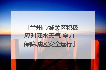 兰州市城关区积极应对降水天气 全力保障城区安全运行