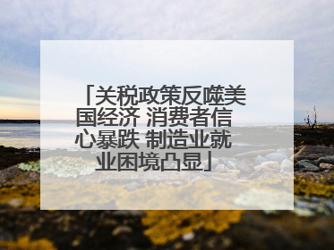 关税政策反噬美国经济 消费者信心暴跌 制造业就业困境凸显