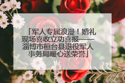 军人专属浪漫！婚礼现场喜收立功喜报——淄博市桓台县退役军人事务局暖心送荣誉