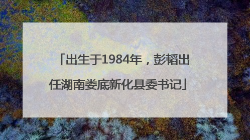 出生于1984年，彭韬出任湖南娄底新化县委书记