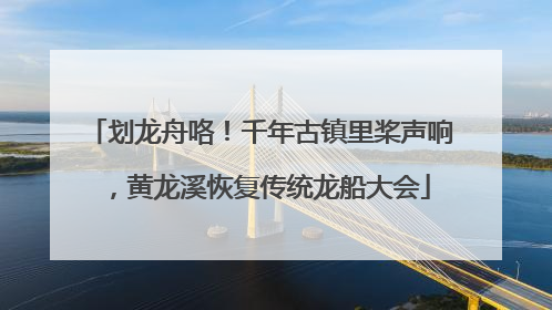 划龙舟咯！千年古镇里桨声响，黄龙溪恢复传统龙船大会