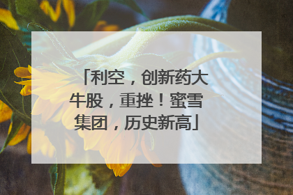 利空，创新药大牛股，重挫！蜜雪集团，历史新高
