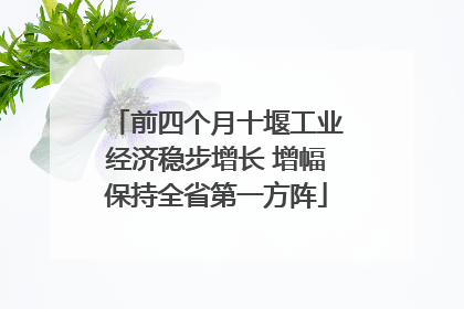 前四个月十堰工业经济稳步增长 增幅保持全省第一方阵