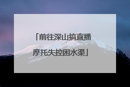 前往深山搞直播 摩托失控困水渠