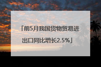 前5月我国货物贸易进出口同比增长2.5%