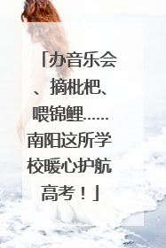 办音乐会、摘枇杷、喂锦鲤……南阳这所学校暖心护航高考！