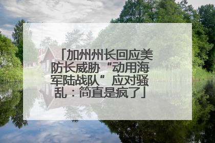 加州州长回应美防长威胁“动用海军陆战队”应对骚乱：简直是疯了