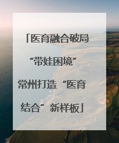 医育融合破局“带娃困境” 常州打造“医育结合”新样板