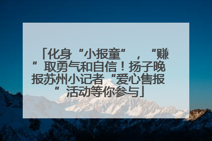 化身“小报童”，“赚”取勇气和自信！扬子晚报苏州小记者“爱心售报”活动等你参与