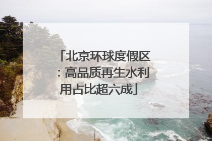 北京环球度假区：高品质再生水利用占比超六成