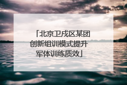 北京卫戍区某团创新组训模式提升军体训练质效