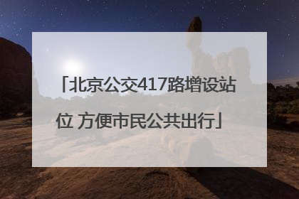 北京公交417路增设站位 方便市民公共出行