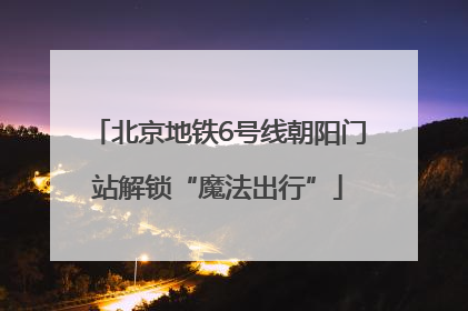 北京地铁6号线朝阳门站解锁“魔法出行”