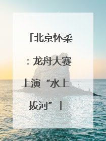 北京怀柔：龙舟大赛上演“水上拔河”