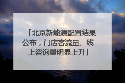 北京新能源配置结果公布，门店客流量、线上咨询量明显上升