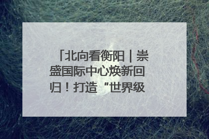 北向看衡阳｜崇盛国际中心焕新回归！打造“世界级美食主题公园”
