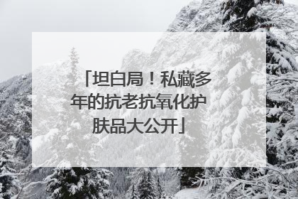 坦白局！私藏多年的抗老抗氧化护肤品大公开