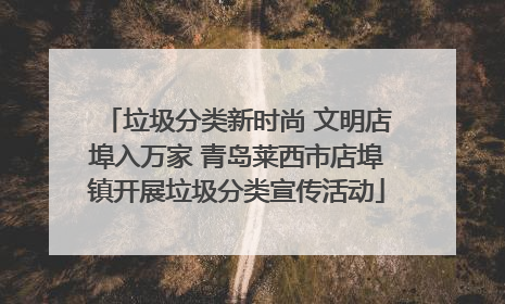 垃圾分类新时尚 文明店埠入万家 青岛莱西市店埠镇开展垃圾分类宣传活动