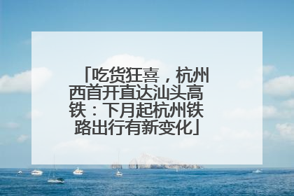 吃货狂喜，杭州西首开直达汕头高铁：下月起杭州铁路出行有新变化