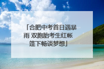 合肥中考首日遇暴雨 双胞胎考生红帐篷下畅谈梦想