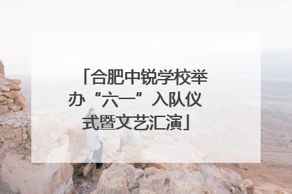 合肥中锐学校举办“六一”入队仪式暨文艺汇演