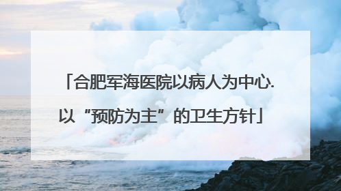 合肥军海医院以病人为中心.以“预防为主”的卫生方针
