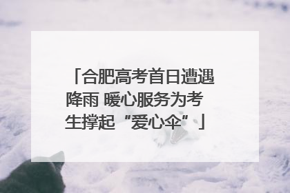 合肥高考首日遭遇降雨 暖心服务为考生撑起“爱心伞”