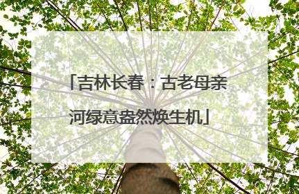 吉林长春：古老母亲河绿意盎然焕生机