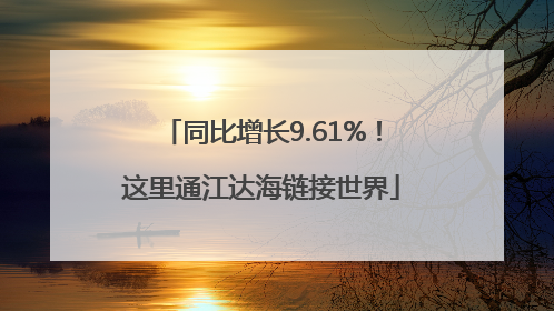 同比增长9.61%！这里通江达海链接世界