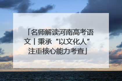 名师解读河南高考语文丨秉承“以文化人” 注重核心能力考查