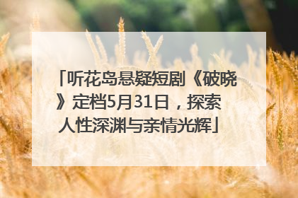 听花岛悬疑短剧《破晓》定档5月31日，探索人性深渊与亲情光辉