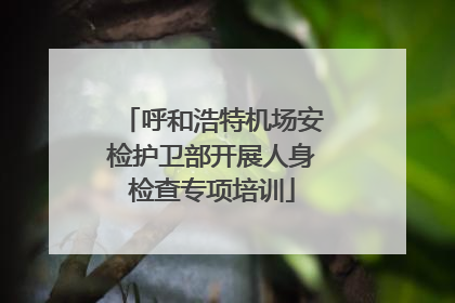 呼和浩特机场安检护卫部开展人身检查专项培训