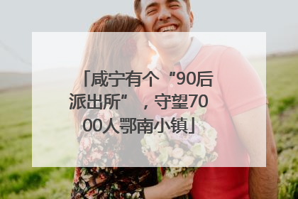 咸宁有个“90后派出所”，守望7000人鄂南小镇