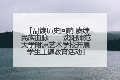 品读历史回响 赓续民族血脉——沈阳师范大学附属艺术学校开展学生主题教育活动