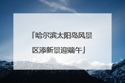 哈尔滨太阳岛风景区添新景迎端午