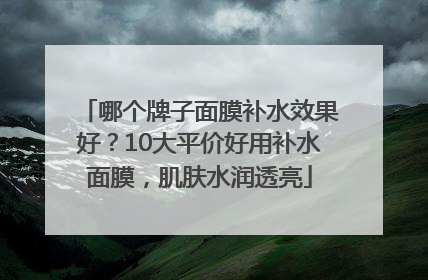 哪个牌子面膜补水效果好？10大平价好用补水面膜，肌肤水润透亮
