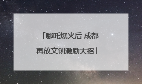 哪吒爆火后 成都再放文创激励大招