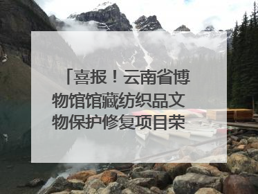 喜报！云南省博物馆馆藏纺织品文物保护修复项目荣获全国十佳
