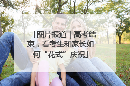 图片报道｜高考结束，看考生和家长如何“花式”庆祝