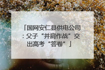 国网安仁县供电公司：父子“并肩作战”交出高考“答卷”