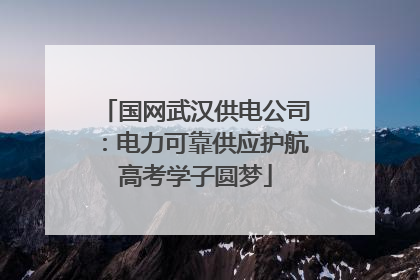 国网武汉供电公司：电力可靠供应护航高考学子圆梦