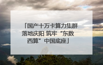 国产十万卡算力集群落地庆阳 筑牢“东数西算”中国底座