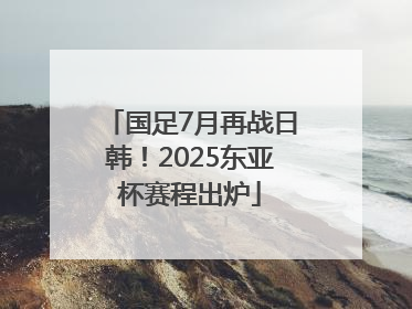 国足7月再战日韩！2025东亚杯赛程出炉