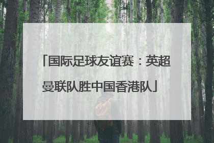国际足球友谊赛：英超曼联队胜中国香港队