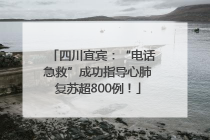 四川宜宾：“电话急救”成功指导心肺复苏超800例！