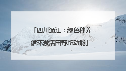 四川通江：绿色种养循环激活田野新动能