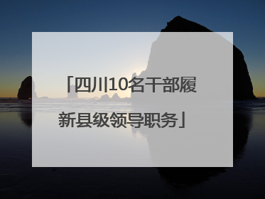 四川10名干部履新县级领导职务