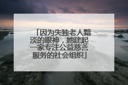 因为失独老人黯淡的眼神，她建起一家专注公益慈善服务的社会组织